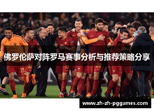 佛罗伦萨对阵罗马赛事分析与推荐策略分享