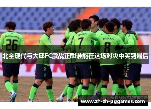 北全现代与大邱FC激战正酣谁能在这场对决中笑到最后