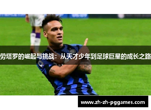 劳塔罗的崛起与挑战：从天才少年到足球巨星的成长之路