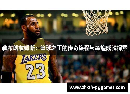 勒布朗詹姆斯：篮球之王的传奇旅程与辉煌成就探索