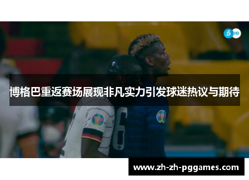 博格巴重返赛场展现非凡实力引发球迷热议与期待
