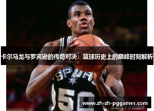 卡尔马龙与罗宾逊的传奇对决：篮球历史上的巅峰时刻解析