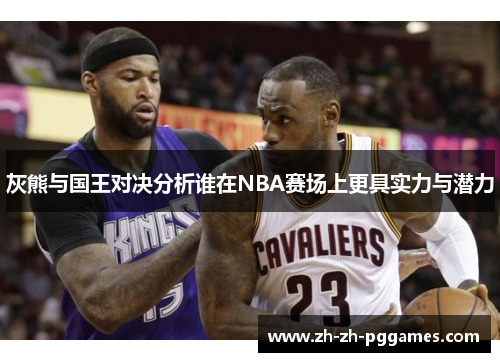 灰熊与国王对决分析谁在NBA赛场上更具实力与潜力
