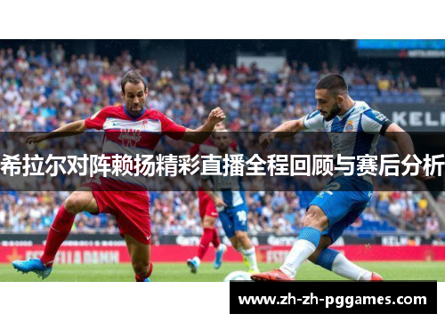 希拉尔对阵赖扬精彩直播全程回顾与赛后分析